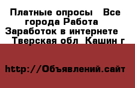 Платные опросы - Все города Работа » Заработок в интернете   . Тверская обл.,Кашин г.